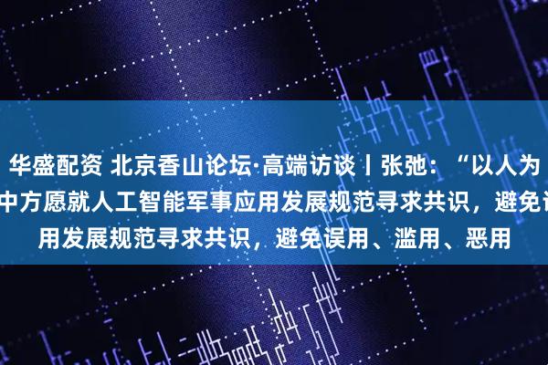 华盛配资 北京香山论坛·高端访谈丨张弛:“以人为本 智能向善”——中方愿就人工智能军事应用发展规范寻求共识,避免误用、滥用、恶用
