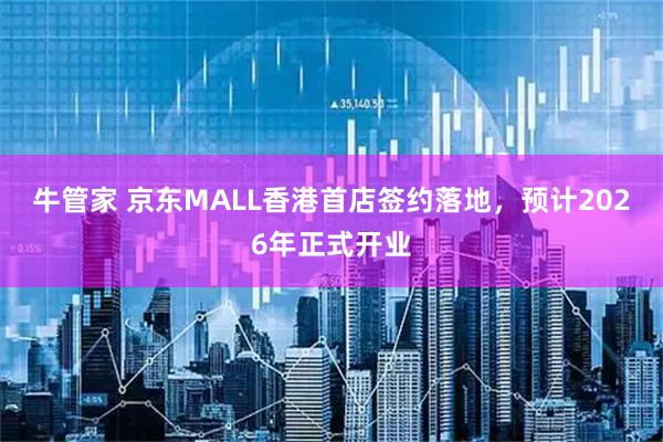 牛管家 京东MALL香港首店签约落地，预计2026年正式开业