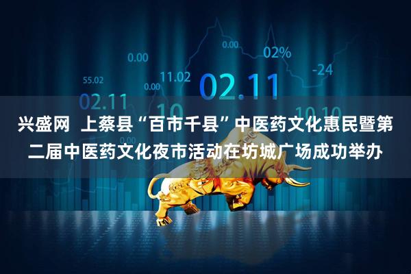 兴盛网  上蔡县“百市千县”中医药文化惠民暨第二届中医药文化夜市活动在坊城广场成功举办