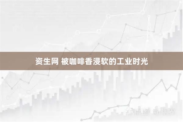 资生网 被咖啡香浸软的工业时光