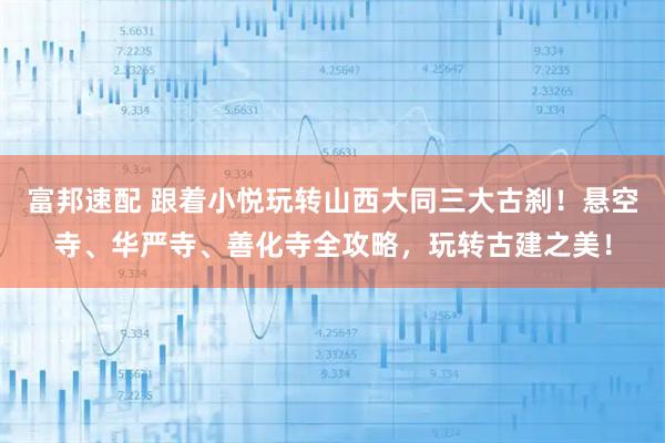 富邦速配 跟着小悦玩转山西大同三大古刹!悬空寺、华严寺、善化寺全攻略,玩转古建之美!