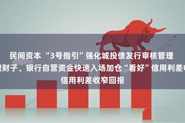 民间资本 “3号指引”强化城投债发行审核管理 保险、理财子、银行自营资金快速入场加仓“看好”信用利差收窄回报