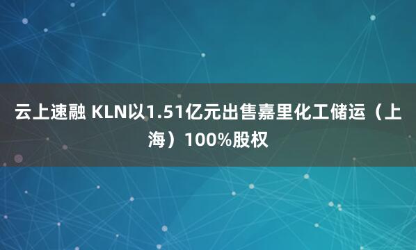 云上速融 KLN以1.51亿元出售嘉里化工储运(上海)100%股权