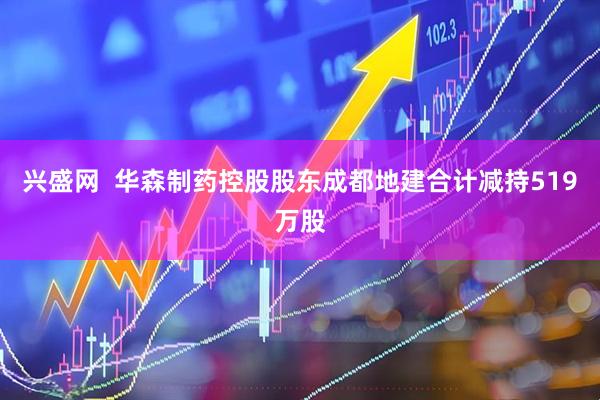 兴盛网  华森制药控股股东成都地建合计减持519万股