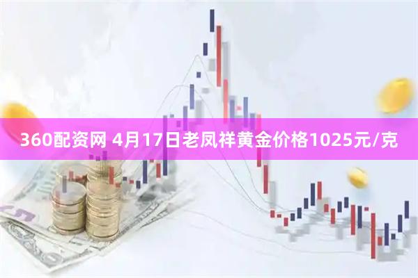 360配资网 4月17日老凤祥黄金价格1025元/克