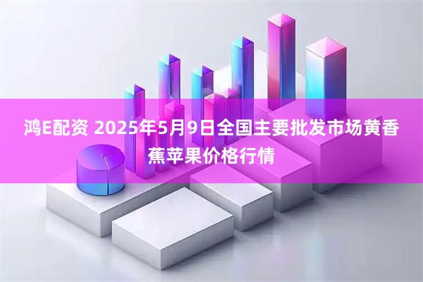 鸿E配资 2025年5月9日全国主要批发市场黄香蕉苹果价格行情