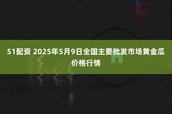 51配资 2025年5月9日全国主要批发市场黄金瓜价格行情