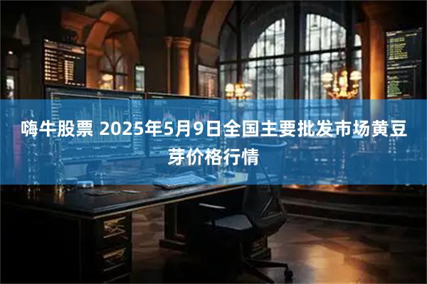 嗨牛股票 2025年5月9日全国主要批发市场黄豆芽价格行情