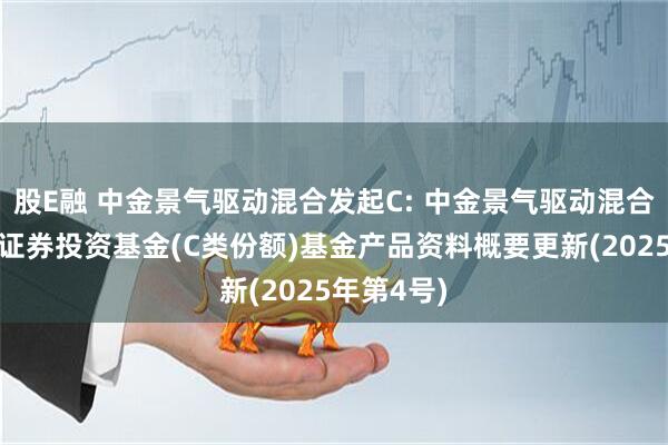 股E融 中金景气驱动混合发起C: 中金景气驱动混合型发起式证券投资基金(C类份额)基金产品资料概要更新(2025年第4号)