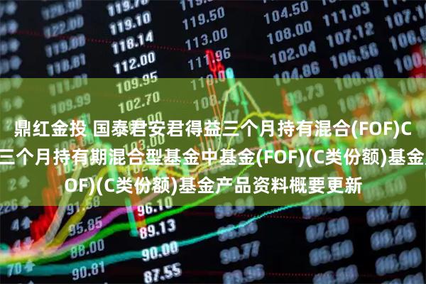 鼎红金投 国泰君安君得益三个月持有混合(FOF)C: 国泰君安君得益三个月持有期混合型基金中基金(FOF)(C类份额)基金产品资料概要更新