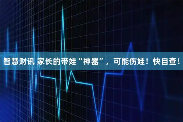 智慧财讯 家长的带娃“神器”，可能伤娃！快自查！