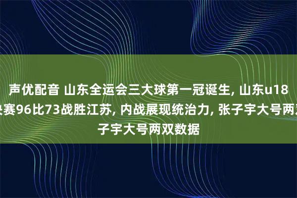 声优配音 山东全运会三大球第一冠诞生, 山东u18女篮决赛96比73战胜江苏, 内战展现统治力, 张子宇大号两双数据